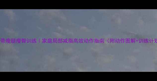 图片 弹力带瘦腿瘦臀训练｜家庭局部减脂高效动作指南（附动作图解+训练计划）1