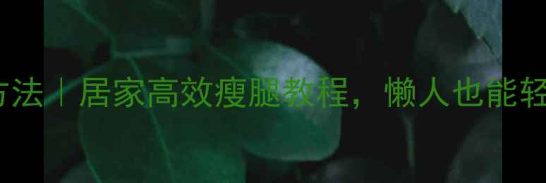图片 弹力带瘦腿训练方法｜居家高效瘦腿教程，懒人也能轻松瘦出漫画腿！1
