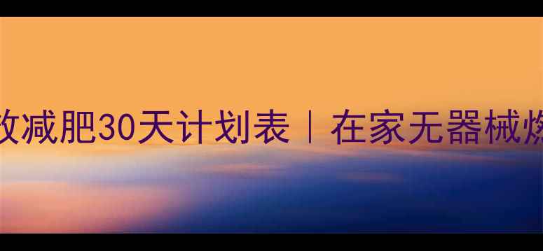 图片 徒手健身高效减肥30天计划表｜在家无器械燃脂训练指南