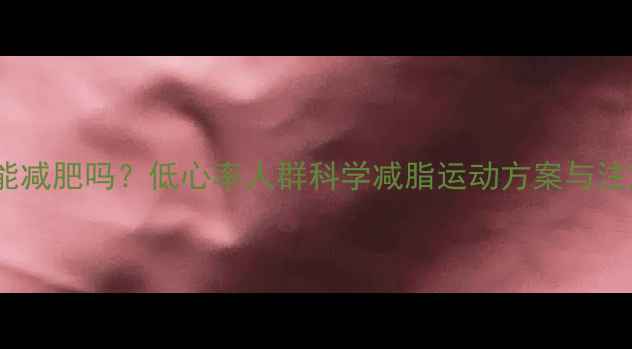 图片 心率偏低能减肥吗？低心率人群科学减脂运动方案与注意事项全2