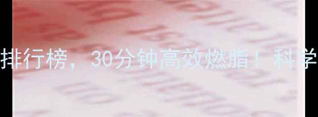 图片 心率最高运动排行榜，30分钟高效燃脂！科学减脂必看指南