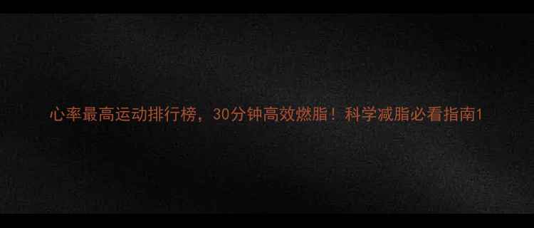 图片 心率最高运动排行榜，30分钟高效燃脂！科学减脂必看指南1