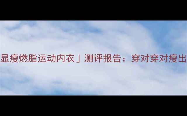 图片 必入！瘦瘦商城「显瘦燃脂运动内衣」测评报告：穿对穿对瘦出直角肩+漫画腿！1
