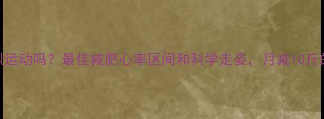 图片 快走算剧烈运动吗？最佳减肥心率区间和科学走姿，月减10斤的秘诀全！