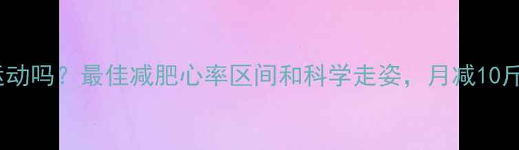 图片 快走算剧烈运动吗？最佳减肥心率区间和科学走姿，月减10斤的秘诀全！1