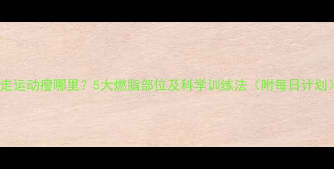 图片 快走运动瘦哪里？5大燃脂部位及科学训练法（附每日计划）1