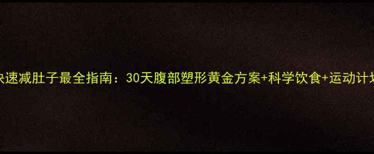 图片 快速减肚子最全指南：30天腹部塑形黄金方案+科学饮食+运动计划