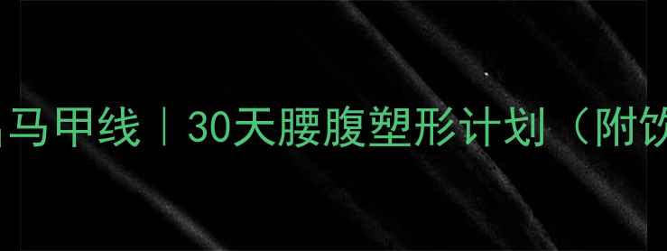 图片 快速减肥+练出马甲线｜30天腰腹塑形计划（附饮食+训练表）2