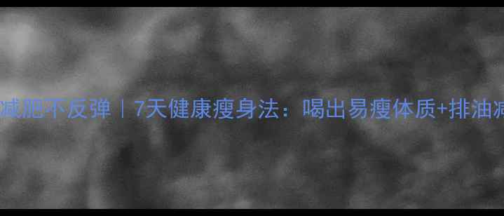 图片 快速减肥不反弹｜7天健康瘦身法：喝出易瘦体质+排油减脂2