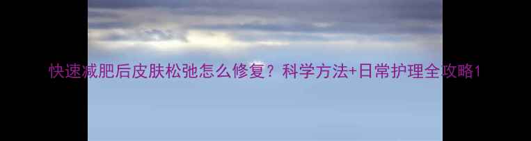 图片 快速减肥后皮肤松弛怎么修复？科学方法+日常护理全攻略1