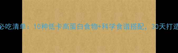 图片 快速减肥必吃清单：10种低卡高蛋白食物+科学食谱搭配，30天打造易瘦体质