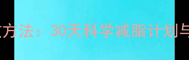 图片 快速减肥有效方法：30天科学减脂计划与7大黄金法则