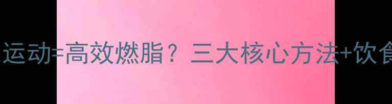 图片 快速减肥柔韧训练+有氧运动=高效燃脂？三大核心方法+饮食指南（附训练计划表）