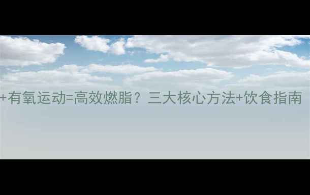图片 快速减肥柔韧训练+有氧运动=高效燃脂？三大核心方法+饮食指南（附训练计划表）1