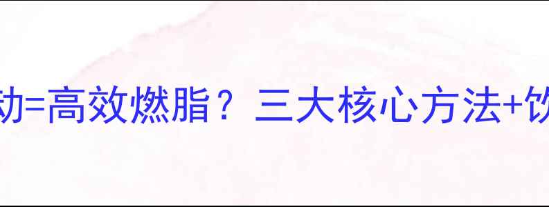 图片 快速减肥柔韧训练+有氧运动=高效燃脂？三大核心方法+饮食指南（附训练计划表）2