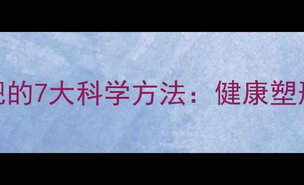 图片 快速减肥的7大科学方法：健康塑形不反弹