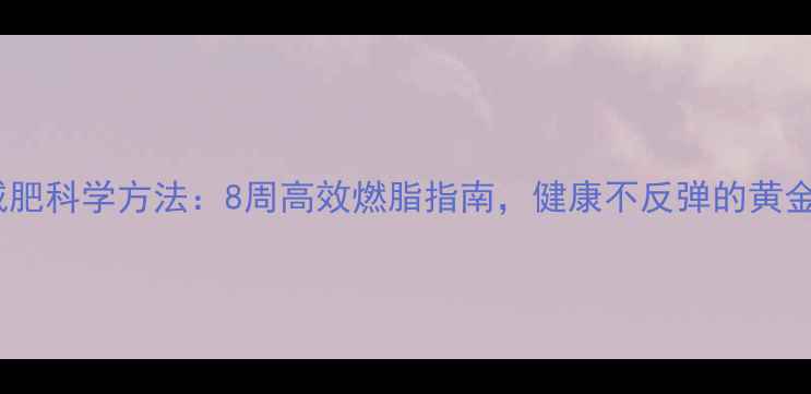 图片 快速减肥科学方法：8周高效燃脂指南，健康不反弹的黄金法则1