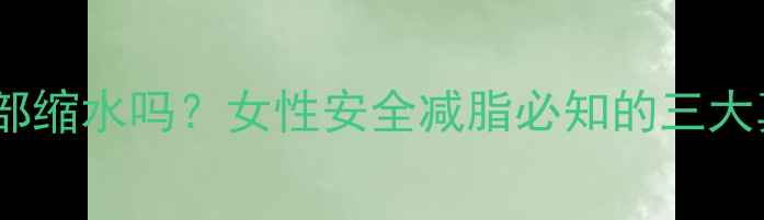 图片 快速减肥药会导致胸部缩水吗？女性安全减脂必知的三大真相与科学应对策略2