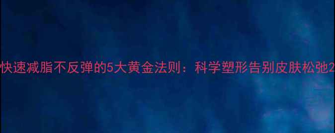 图片 快速减脂不反弹的5大黄金法则：科学塑形告别皮肤松弛2