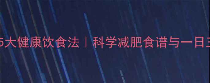 图片 快速去油脂的5大健康饮食法｜科学减肥食谱与一日三餐搭配指南1