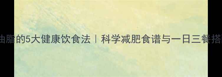 图片 快速去油脂的5大健康饮食法｜科学减肥食谱与一日三餐搭配指南2