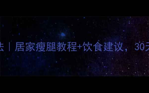 图片 快速瘦大腿小腿方法｜居家瘦腿教程+饮食建议，30天拥有纤细漫画腿！