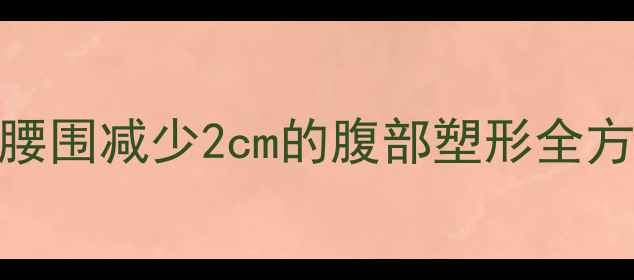 图片 快速瘦小肚子攻略：7天腰围减少2cm的腹部塑形全方案（附有效动作图解）2