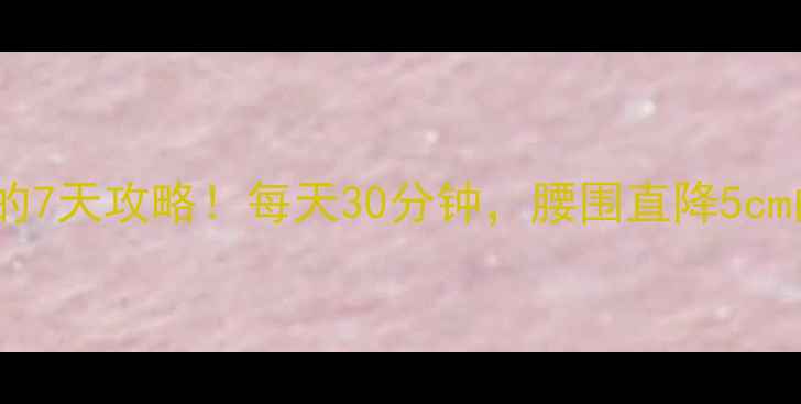 图片 快速瘦肚子和腰的7天攻略！每天30分钟，腰围直降5cm的秘诀大公开🔥1