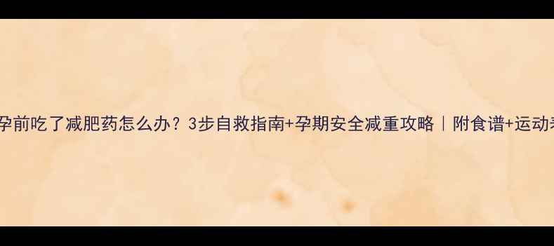 图片 怀孕前吃了减肥药怎么办？3步自救指南+孕期安全减重攻略｜附食谱+运动表2
