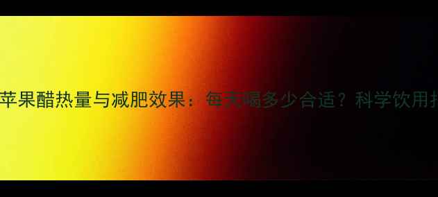图片 恒顺苹果醋热量与减肥效果：每天喝多少合适？科学饮用指南1