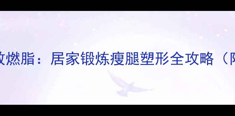图片 悬空抬腿高效燃脂：居家锻炼瘦腿塑形全攻略（附动作教学）