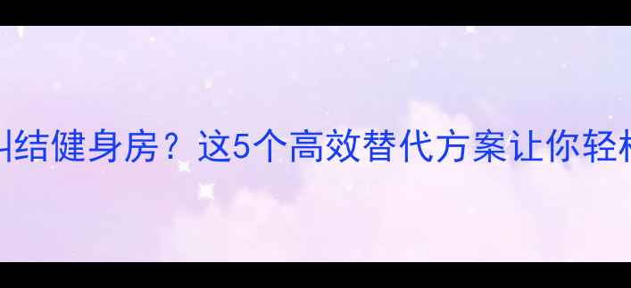 图片 想减肥还在纠结健身房？这5个高效替代方案让你轻松甩肉不踩坑