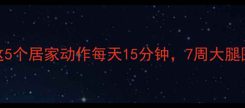 图片 想瘦大腿的运动有哪些？这5个居家动作每天15分钟，7周大腿围直降5cm（附跟练视频）1