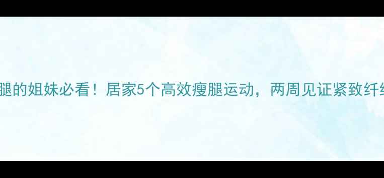 图片 想瘦小腿的姐妹必看！居家5个高效瘦腿运动，两周见证紧致纤细腿型1