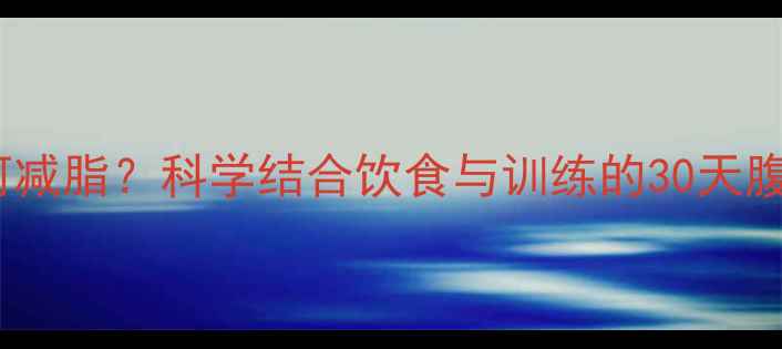 图片 想练腹肌如何减脂？科学结合饮食与训练的30天腹肌养成指南1