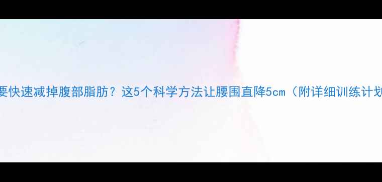 图片 想要快速减掉腹部脂肪？这5个科学方法让腰围直降5cm（附详细训练计划）