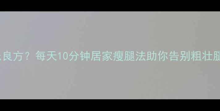 图片 想要快速瘦腿却苦无良方？每天10分钟居家瘦腿法助你告别粗壮腿型（附动作图解）1