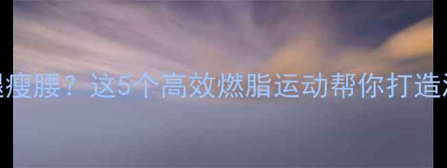 图片 想要瘦腿瘦腰？这5个高效燃脂运动帮你打造漫画腿！