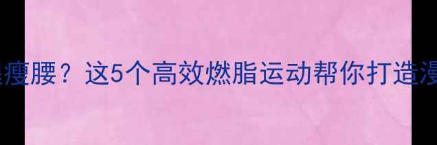 图片 想要瘦腿瘦腰？这5个高效燃脂运动帮你打造漫画腿！2