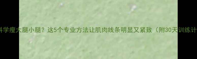 图片 想要科学瘦大腿小腿？这5个专业方法让肌肉线条明显又紧致（附30天训练计划）2