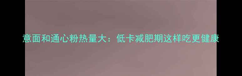 图片 意面和通心粉热量大：低卡减肥期这样吃更健康