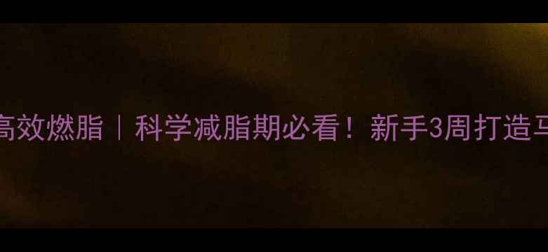 图片 慢跑减肥高效燃脂｜科学减脂期必看！新手3周打造马甲线计划