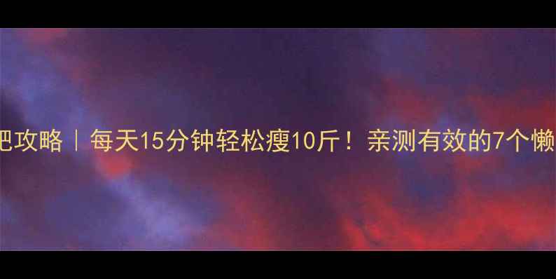 图片 懒人减肥攻略｜每天15分钟轻松瘦10斤！亲测有效的7个懒人方法1