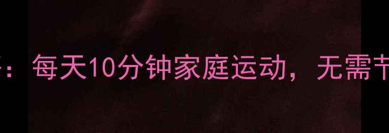 图片 懒人减肥秘籍：每天10分钟家庭运动，无需节食轻松甩肉1