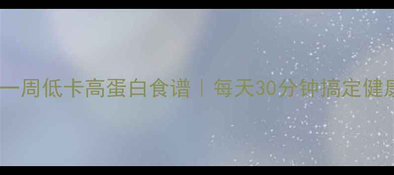 图片 懒人减脂期一周低卡高蛋白食谱｜每天30分钟搞定健康餐不挨饿2