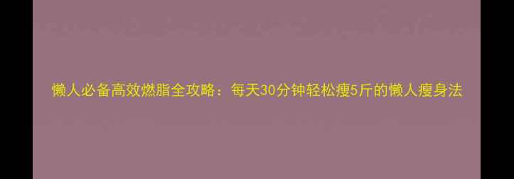 图片 懒人必备高效燃脂全攻略：每天30分钟轻松瘦5斤的懒人瘦身法