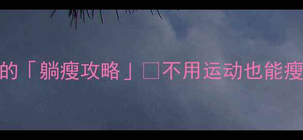 图片 懒人必看！7天瘦8斤的「躺瘦攻略」✅不用运动也能瘦肚子（附详细教程）