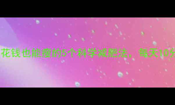 图片 懒人必看！不花钱也能瘦的5个科学减肥法，每天10分钟轻松塑形2