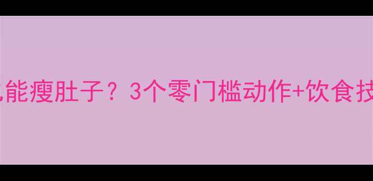 图片 懒人必看！不运动也能瘦肚子？3个零门槛动作+饮食技巧，腰围直降5cm！