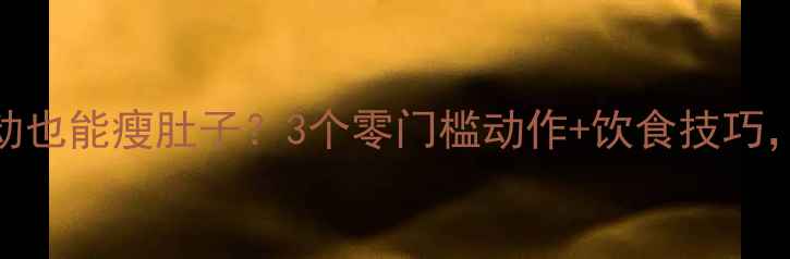 图片 懒人必看！不运动也能瘦肚子？3个零门槛动作+饮食技巧，腰围直降5cm！1